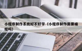龙岩小程序制作系统好不好学（小程序制作需要编程吗）