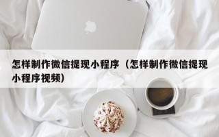 龙岩怎样制作微信提现小程序（怎样制作微信提现小程序视频）