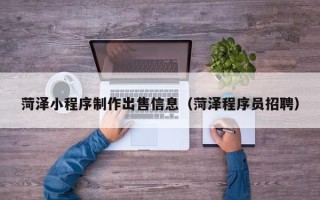 龙岩菏泽小程序制作出售信息（菏泽程序员招聘）
