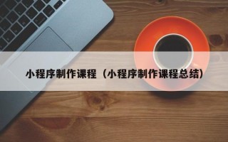 龙岩小程序制作课程（小程序制作课程总结）