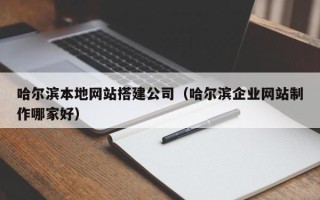 龙岩哈尔滨本地网站搭建公司（哈尔滨企业网站制作哪家好）