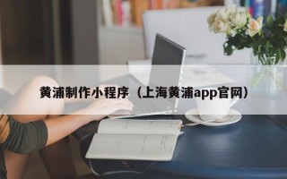 龙岩黄浦制作小程序（上海黄浦app官网）