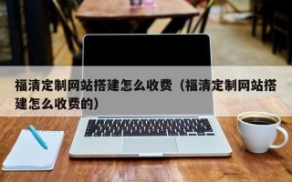 龙岩福清定制网站搭建怎么收费（福清定制网站搭建怎么收费的）