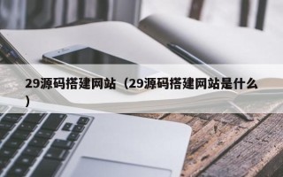 龙岩29源码搭建网站（29源码搭建网站是什么）
