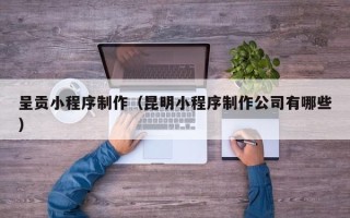 龙岩呈贡小程序制作（昆明小程序制作公司有哪些）