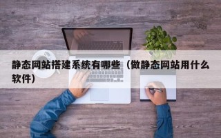 龙岩静态网站搭建系统有哪些（做静态网站用什么软件）