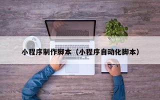 龙岩小程序制作脚本（小程序自动化脚本）