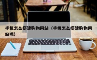 龙岩手机怎么搭建购物网站（手机怎么搭建购物网站呢）