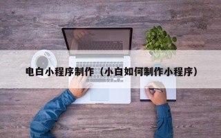 龙岩电白小程序制作（小白如何制作小程序）