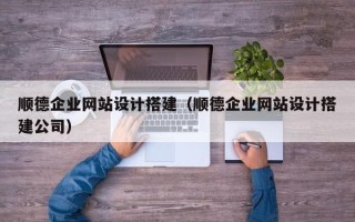 龙岩顺德企业网站设计搭建（顺德企业网站设计搭建公司）