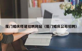 龙岩厦门婚庆搭建招聘网站（厦门婚庆公司招聘）