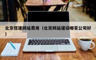 龙岩北京搭建网站费用（北京网站建设哪家公司好）