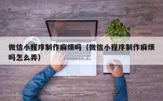 龙岩微信小程序制作麻烦吗（微信小程序制作麻烦吗怎么弄）