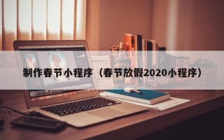 龙岩制作春节小程序（春节放假2020小程序）