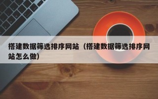 龙岩搭建数据筛选排序网站（搭建数据筛选排序网站怎么做）