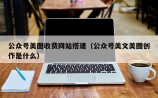 龙岩公众号美图收费网站搭建（公众号美文美图创作是什么）