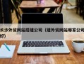 龙岩长沙外贸网站搭建公司（建外贸网站哪家公司好）