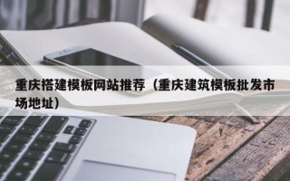 龙岩重庆搭建模板网站推荐（重庆建筑模板批发市场地址）